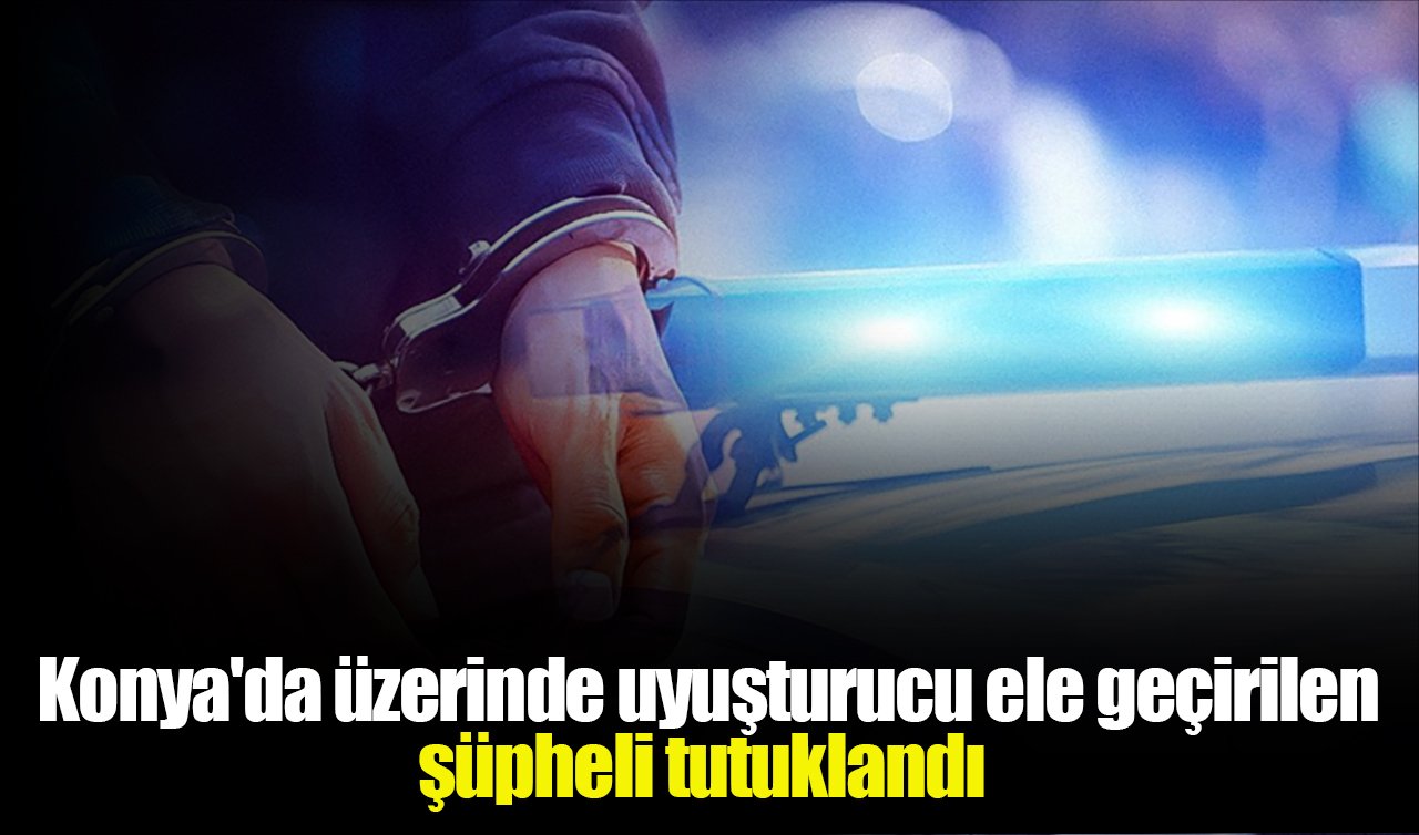 Konya’da üzerinde uyuşturucu ele geçirilen şüpheli tutuklandı