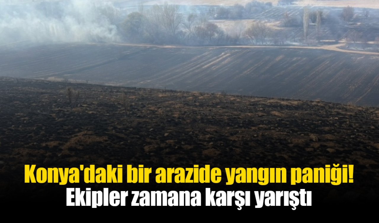 Konya’daki bir arazide yangın paniği! Ekipler zamana karşı yarıştı