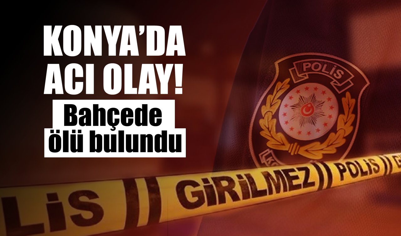 Konya’da acı olay! Bahçede ölü bulundu