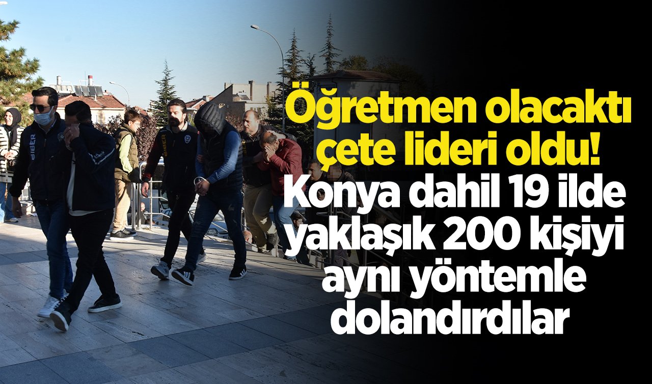 Öğretmen olacaktı çete lideri oldu! Konya dahil 19 ilde yaklaşık 200 kişiyi aynı yöntemle dolandırdılar