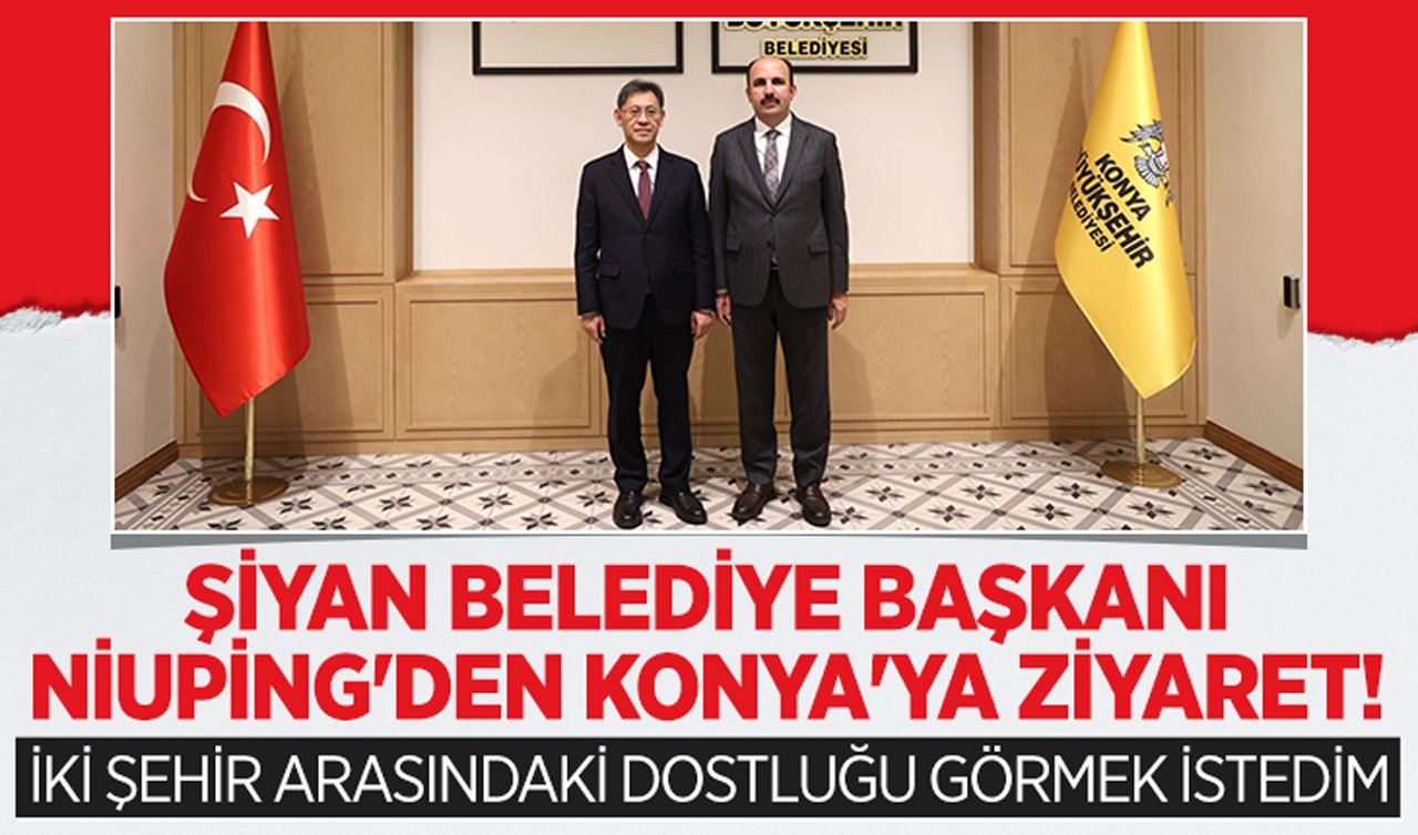 Şiyan Belediye Başkanı Niuping’den Konya’ya ziyaret: İki şehir arasındaki dostluğu görmek istedim!