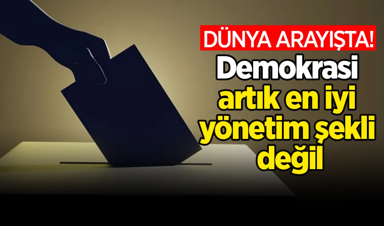 Dünya arayışta! Demokrasi artık en iyi yönetim şekli değil.