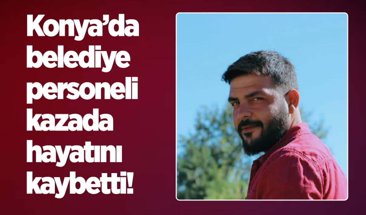 Konya’da belediye personeli kazada hayatını kaybetti!