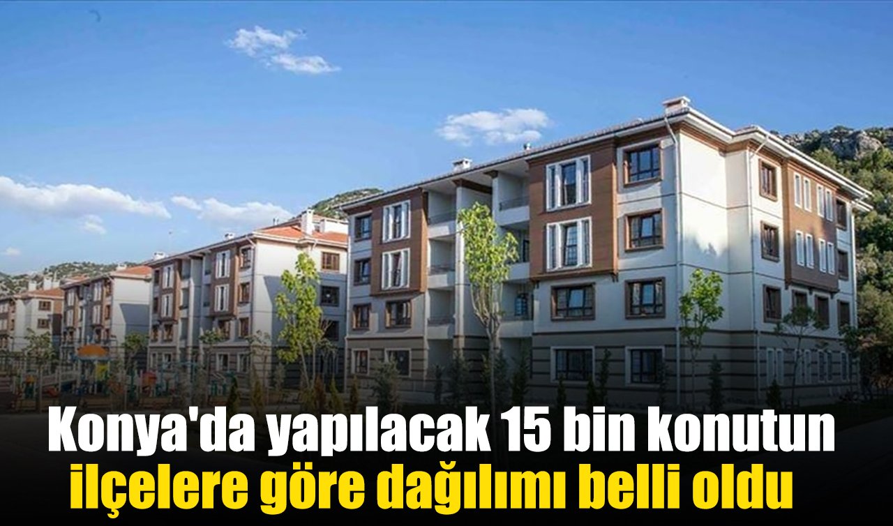 Konya’da yapılacak 15 bin konutun ilçelere göre dağılımı belli oldu!