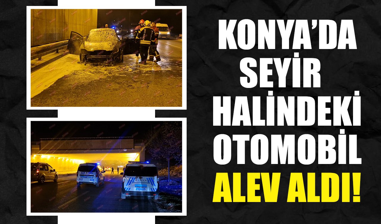 Konya’da seyir halindeki otomobil alev aldı!
