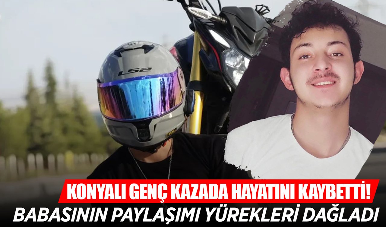 Konyalı genç kazada hayatını kaybetti! Babasının paylaşımı yürekleri dağladı