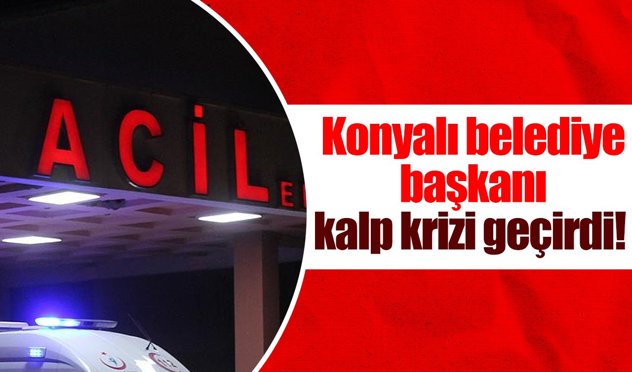 Konyalı belediye başkanı kalp krizi geçirdi! 