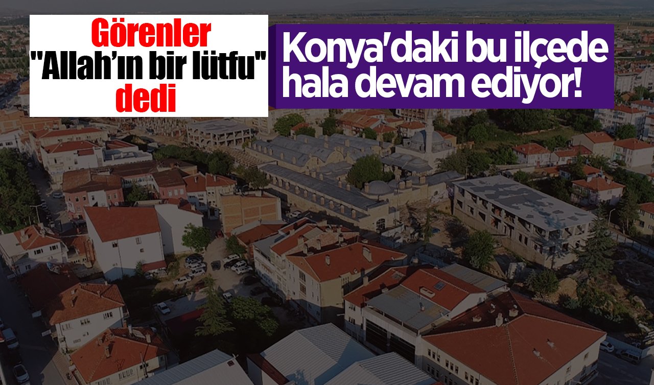 Konya’daki bu ilçede hala devam ediyor! Görenler “Allah’ın bir lütfu’’ dedi
