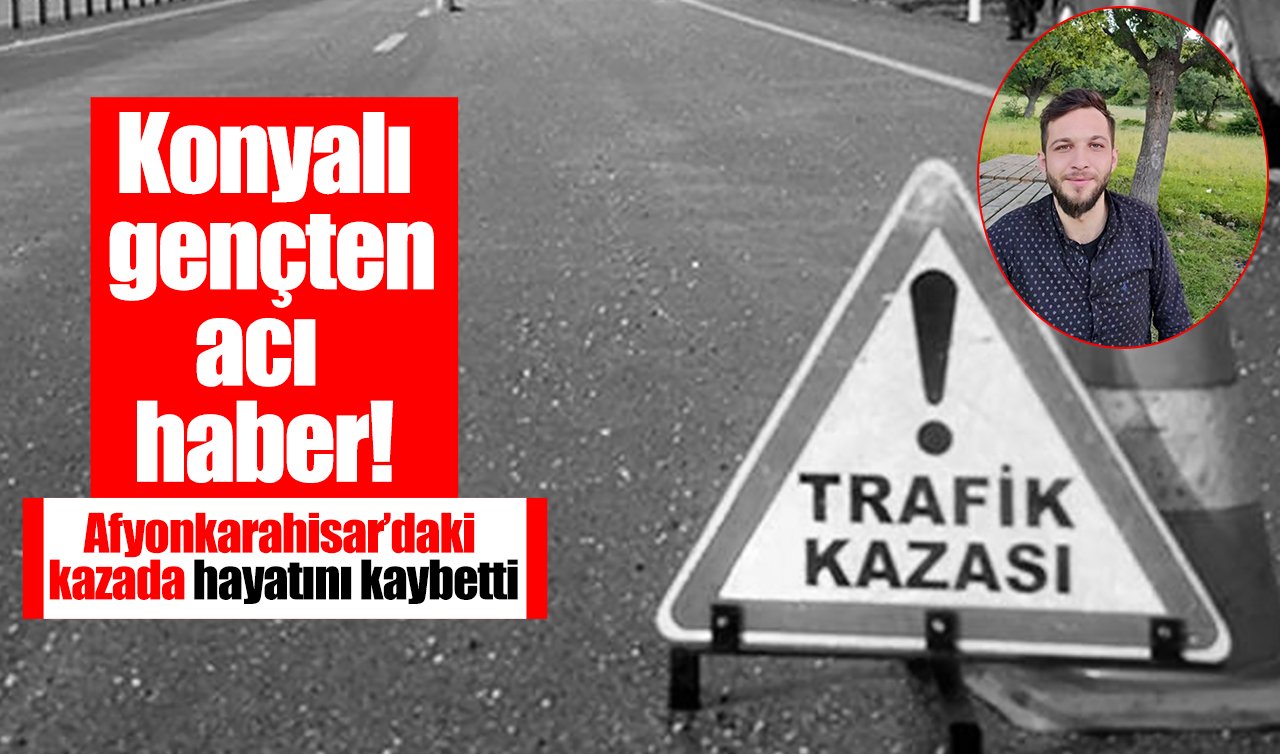 Konyalı gençten acı haber! Afyonkarahisar’daki kazada hayatını kaybetti