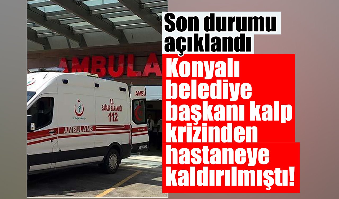 Konyalı belediye başkanı kalp krizinden hastaneye kaldırılmıştı! Son durumu açıklandı