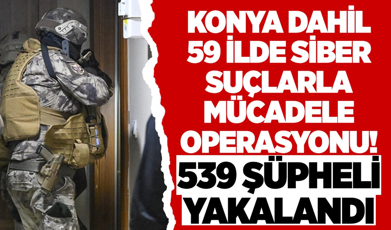 Konya dahil 59 ilde siber suçlarla mücadele operasyonu! 539 şüpheli yakalandı