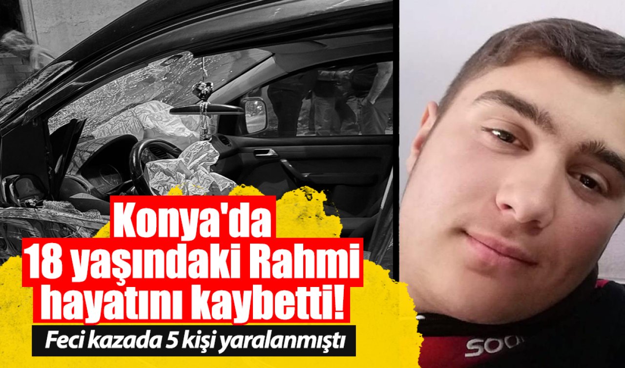 Konya’da 18 yaşındaki Rahmi hayatını kaybetti! Feci kazada 5 kişi yaralanmıştı 