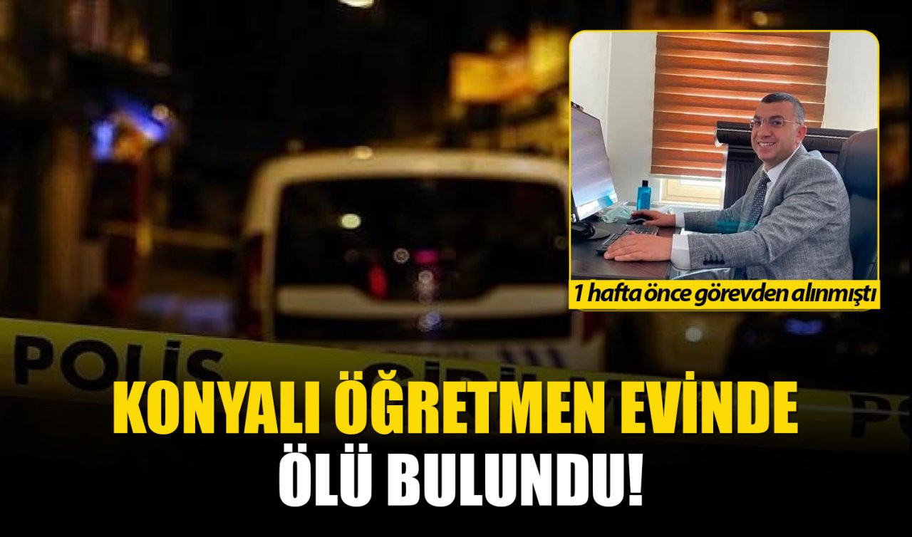 Konyalı öğretmen evinde ölü bulundu! 1 hafta önce görevden alınmıştı 