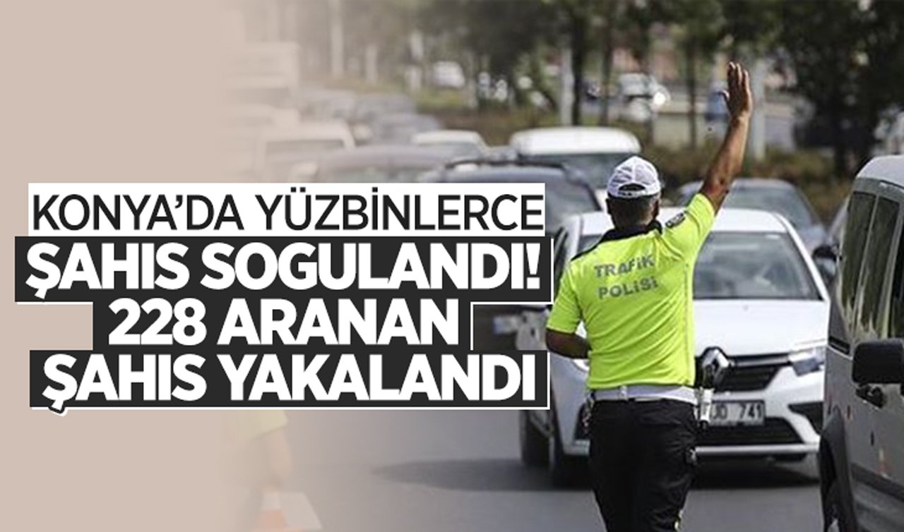 Konya’da yüzbinlerce şahıs sogulandı! 228 aranan şahıs yakalandı