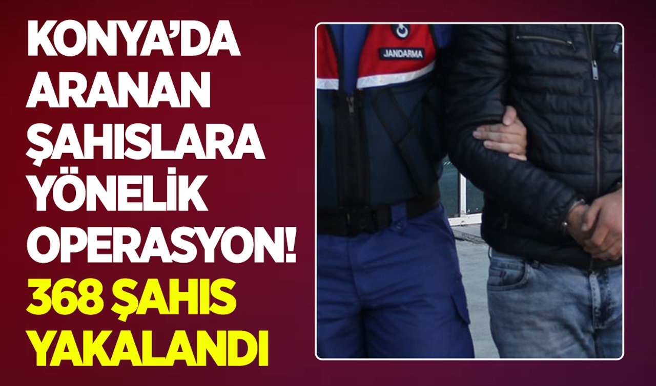 Konya’da aranan şahıslara yönelik operasyon! 368 şahıs yakalandı