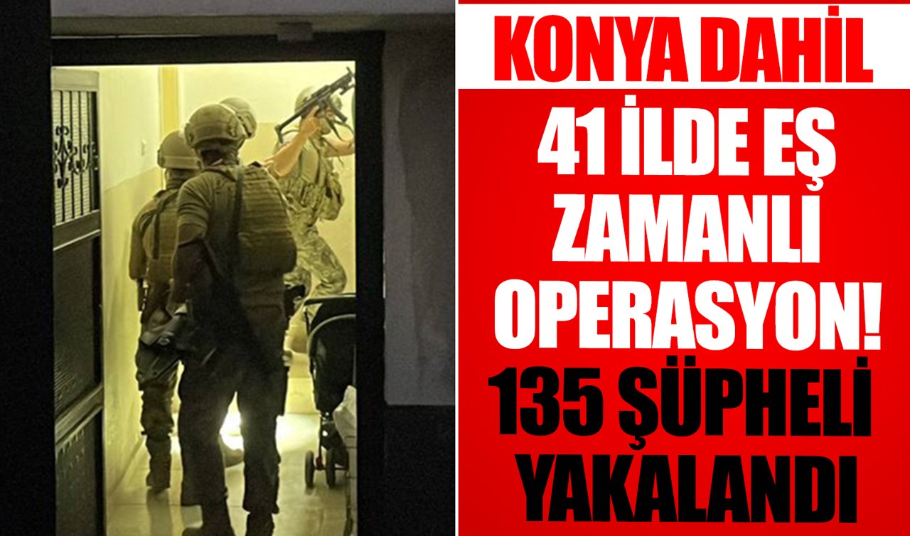 Konya dahil 41 ilde eş zamanlı operasyon! 135 şüpheli yakalandı