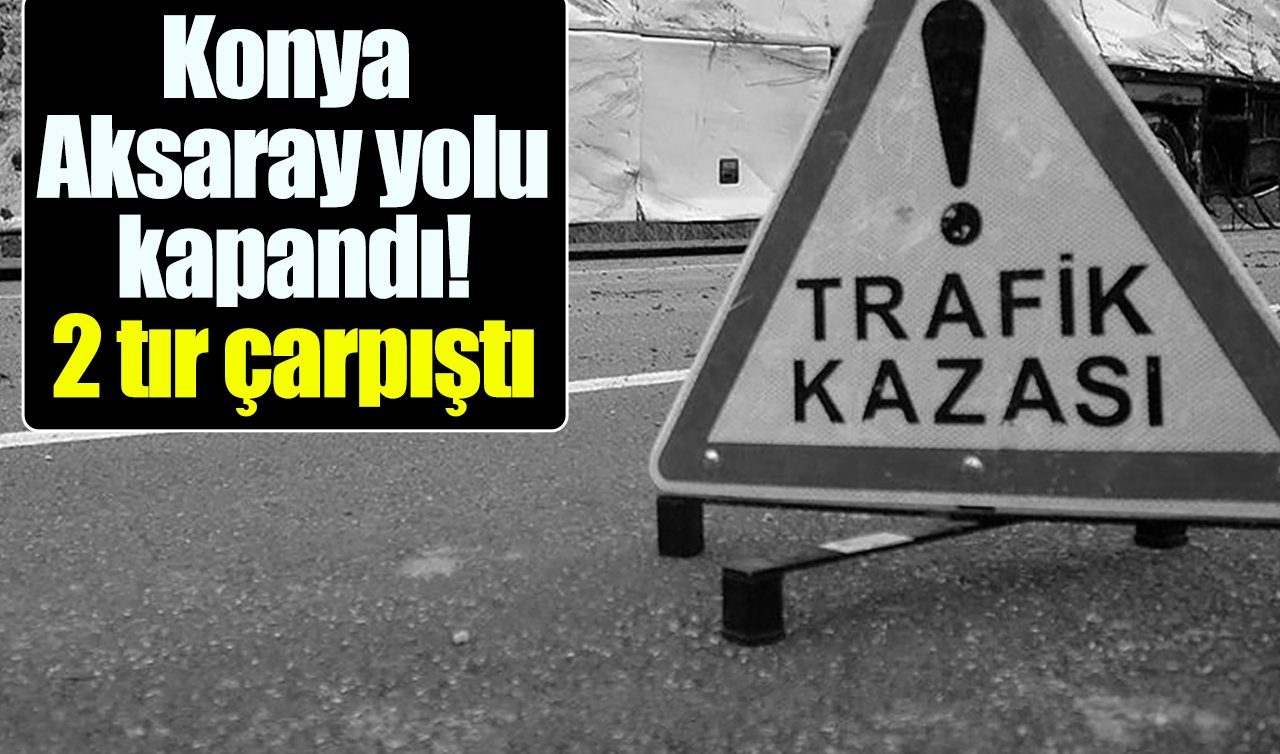 Konya-Aksaray yolu kapandı! 2 tır çarpıştı