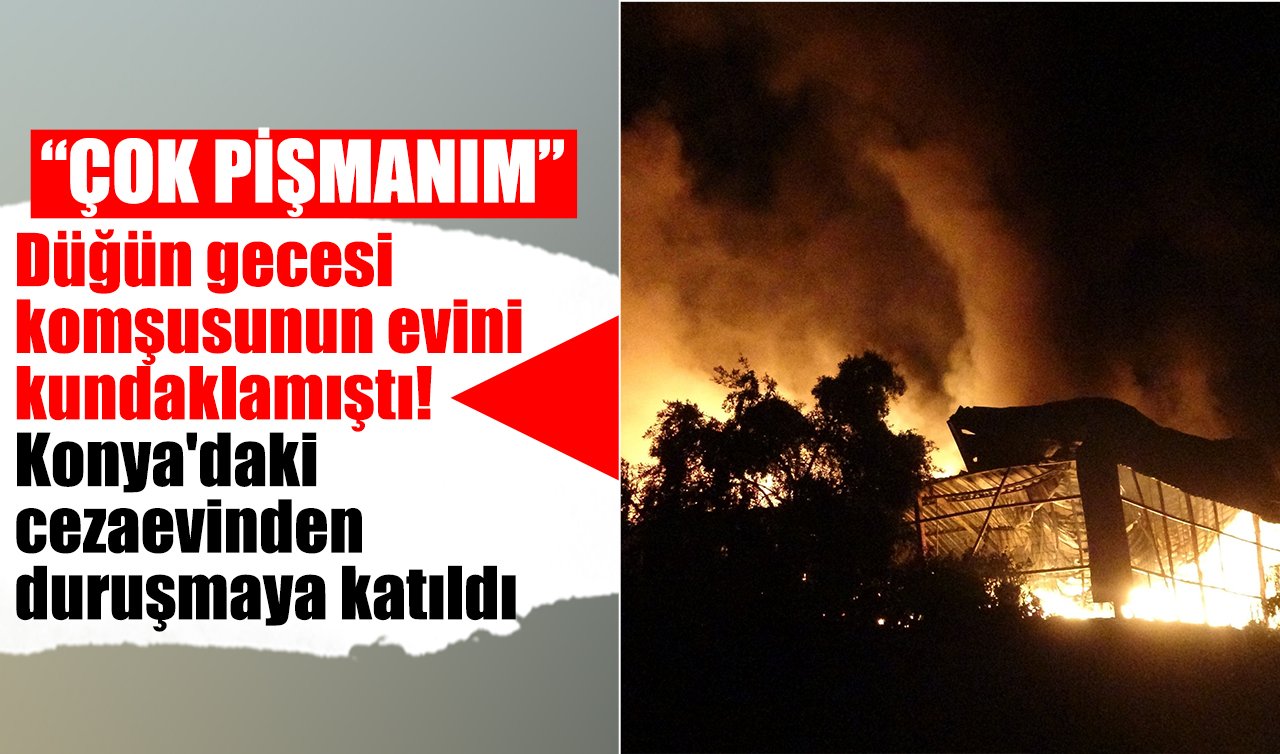 Düğün gecesi komşusunun evini kundaklamıştı! Konya’daki cezaevinden duruşmaya katıldı: Çok pişmanım