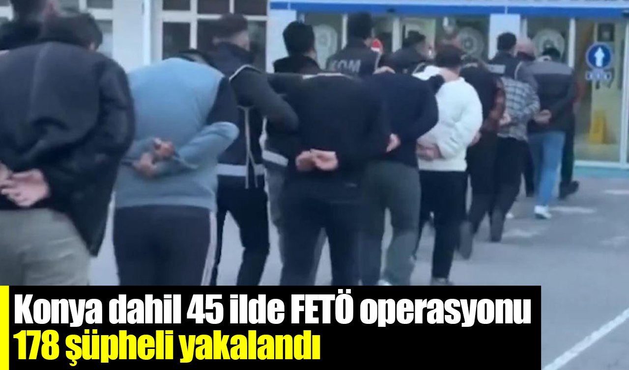 Konya dahil 45 ilde FETÖ operasyonu: 178 şüpheli yakalandı