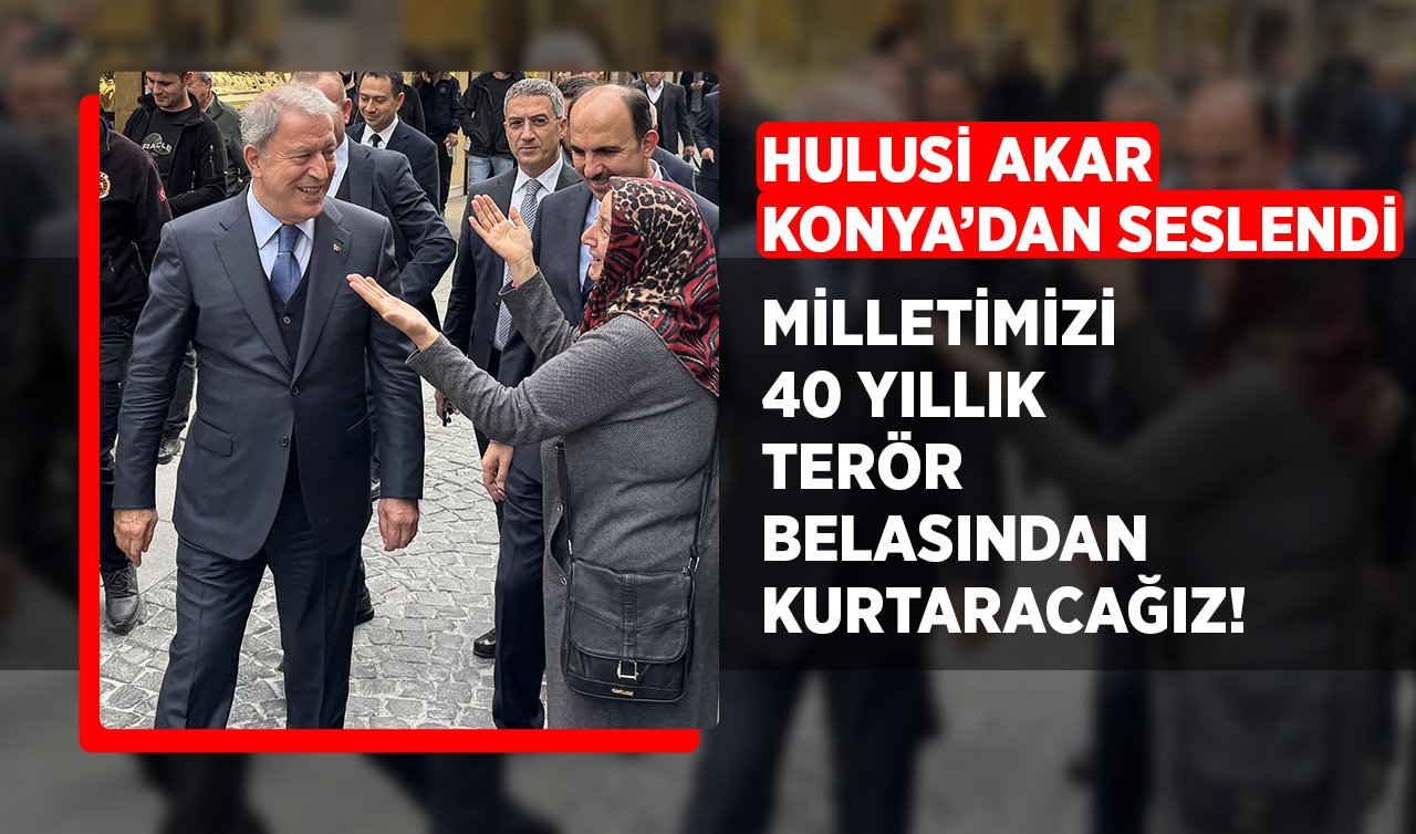 Hulusi Akar Konya’dan seslendi: Milletimizi 40 yıllık terör belasından kurtaracağız!