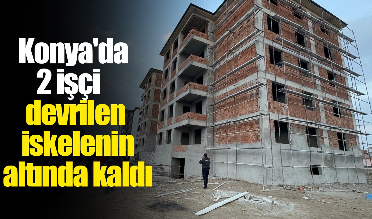 Konya’da 2 işçi devrilen iskelenin altında kaldı