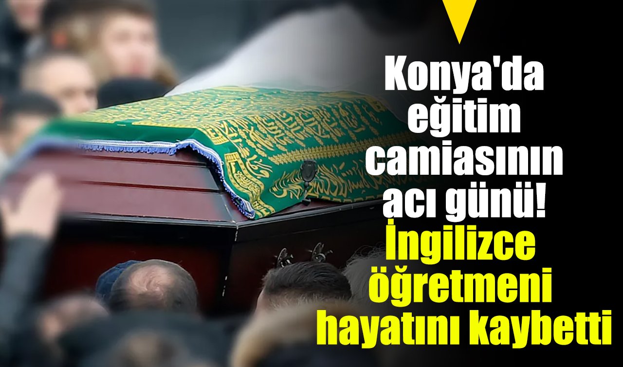 Konya’da eğitim camiasının acı günü! İngilizce öğretmeni hayatını kaybetti