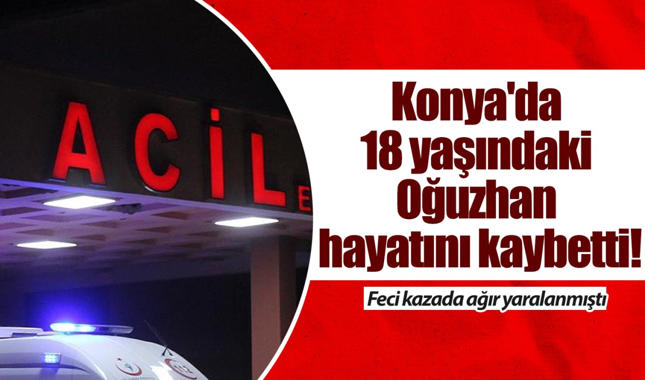 Konya’da 18 yaşındaki Oğuzhan hayatını kaybetti! Feci kazada ağır yaralanmıştı 