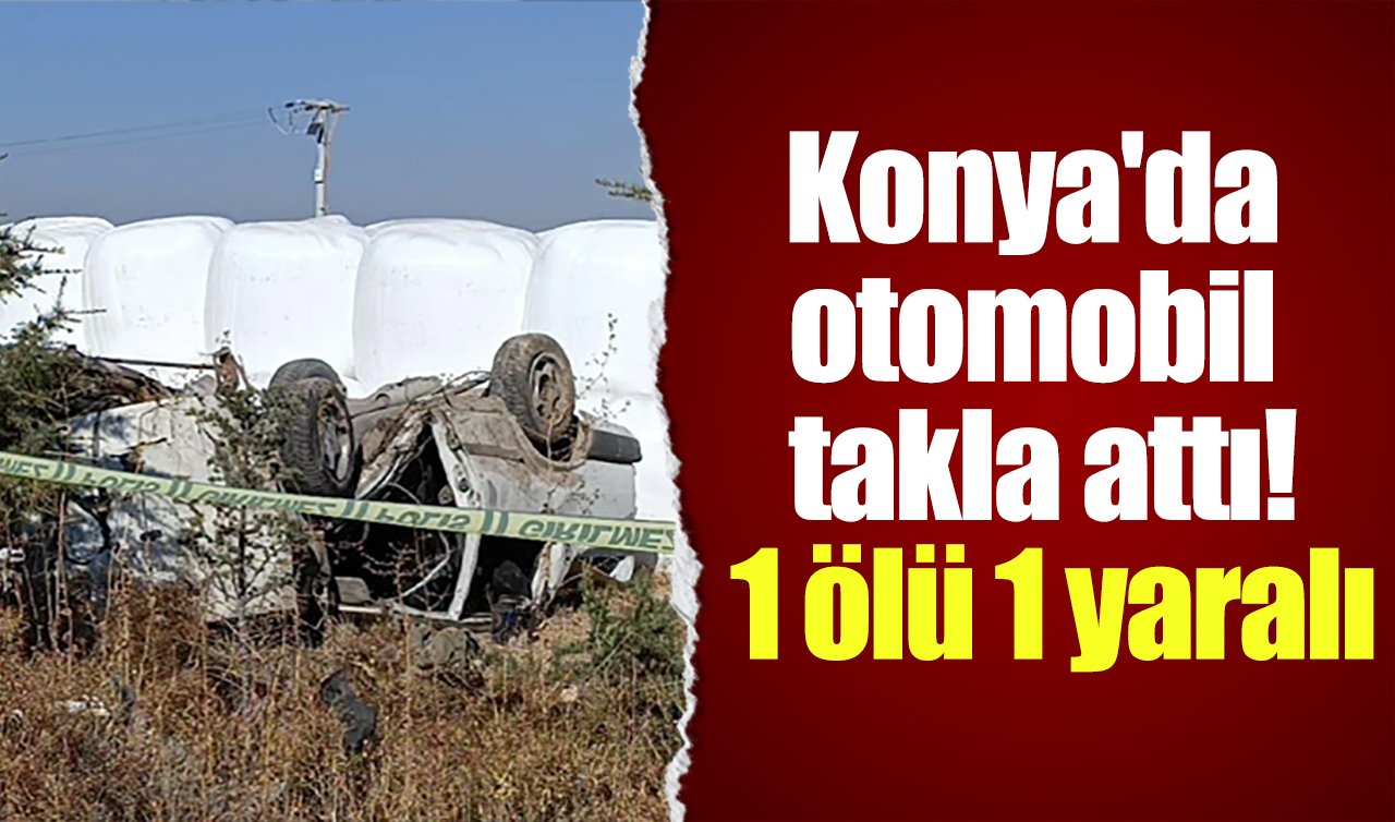 Konya’da otomobil takla attı! 1 ölü 1 yaralı