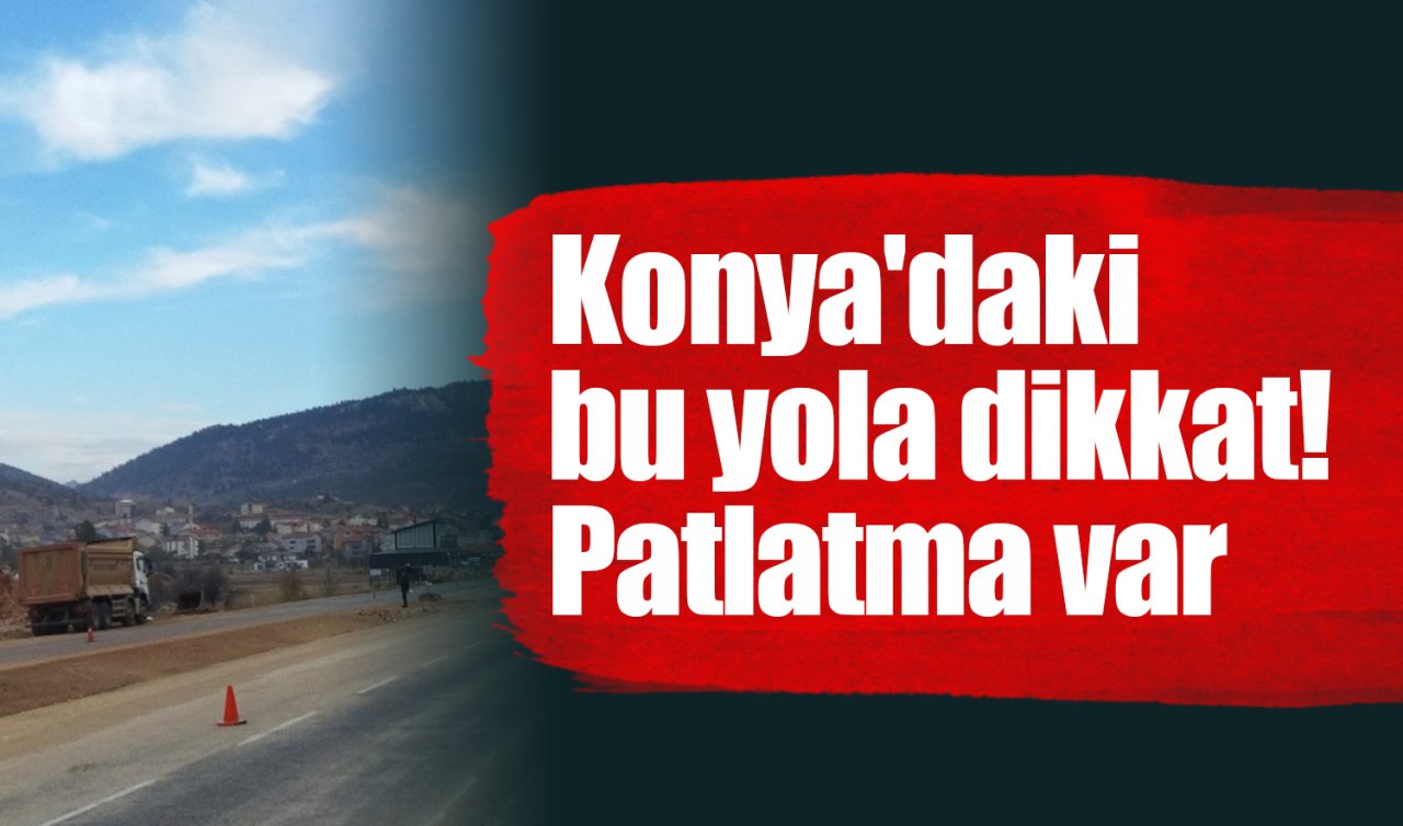 Konya’daki bu yola dikkat! Patlatma var 