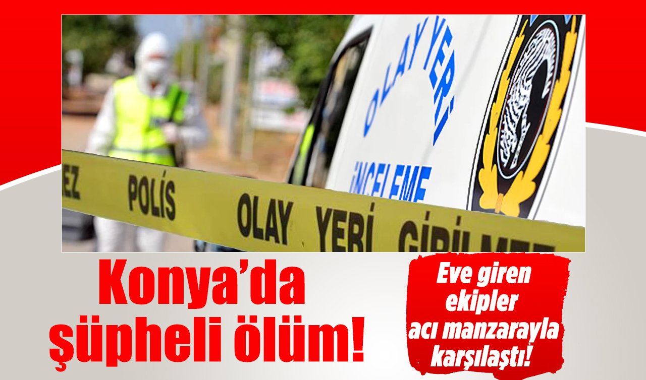 Konya’da şüpheli ölüm! Evinde ölü bulundu