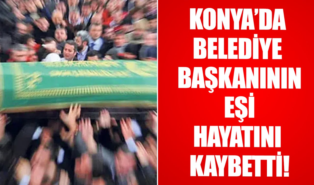 Konya’da acı haber! Belediye başkanının eşi hayatını kaybetti 