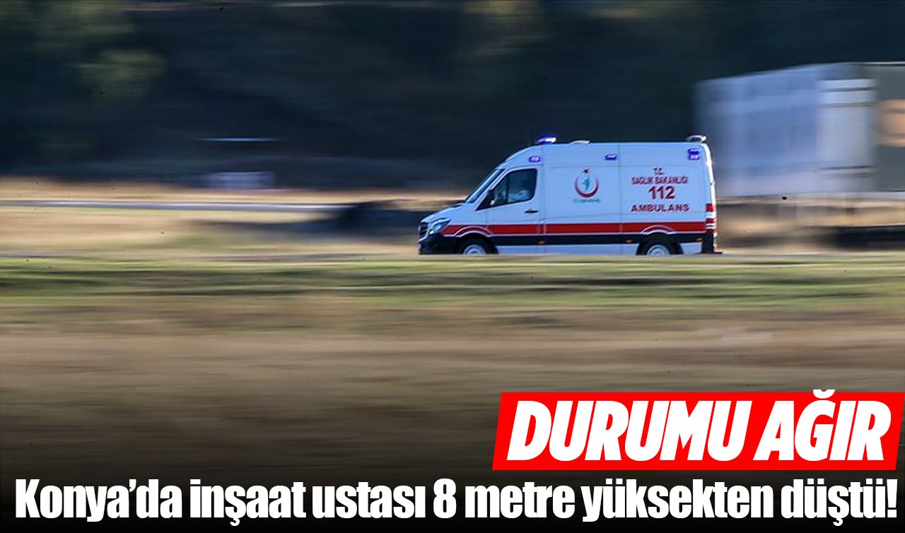 Konya’da inşaat ustası 8 metre yüksekten düştü! Durumu ağır