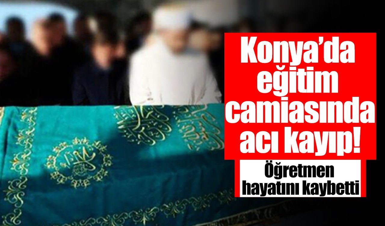 Konya’da eğitim camiasının acı kaybı! Öğretmen hayatını kaybetti
