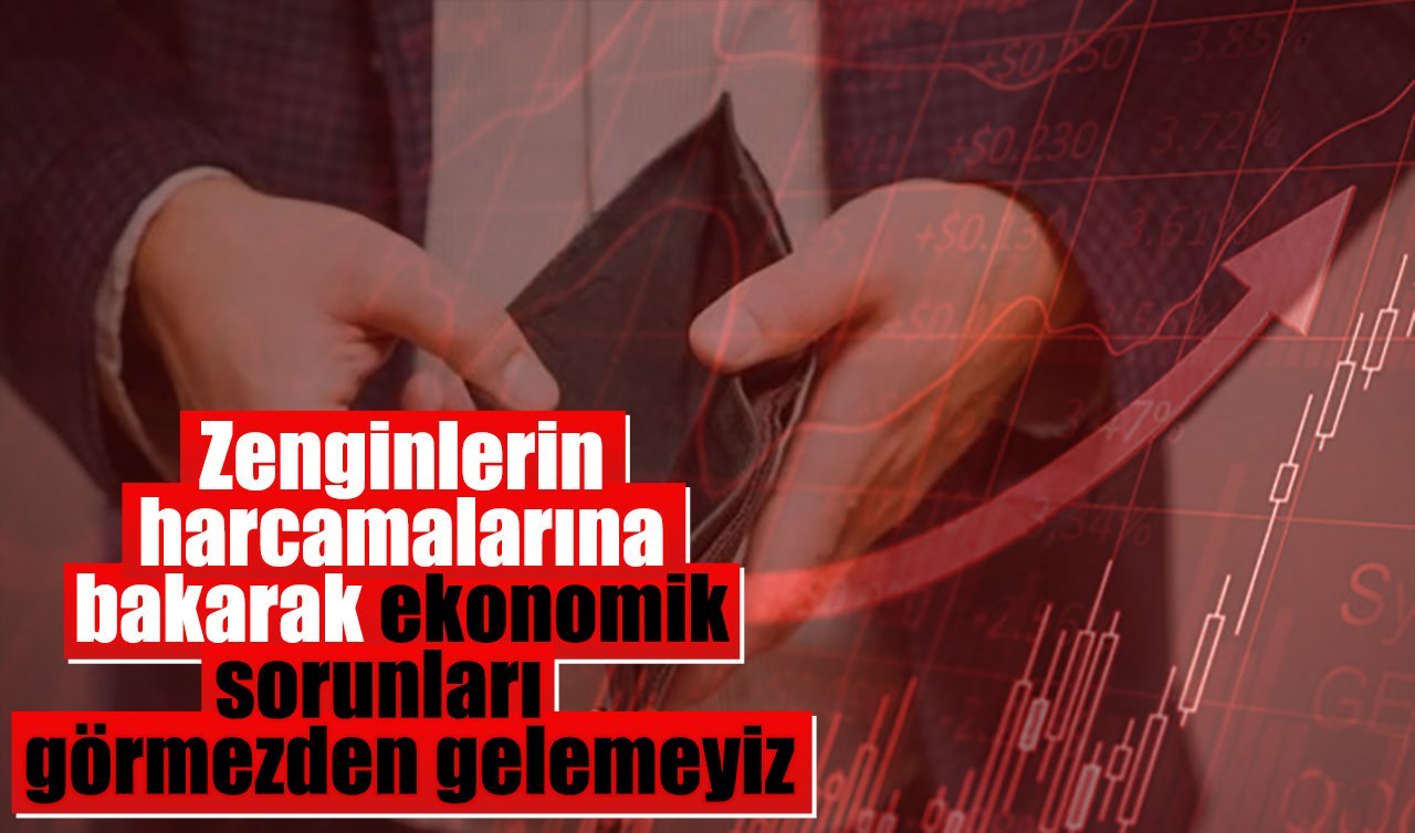 Zenginlerin harcamalarına bakarak ekonomik sorunları görmezden gelemeyiz