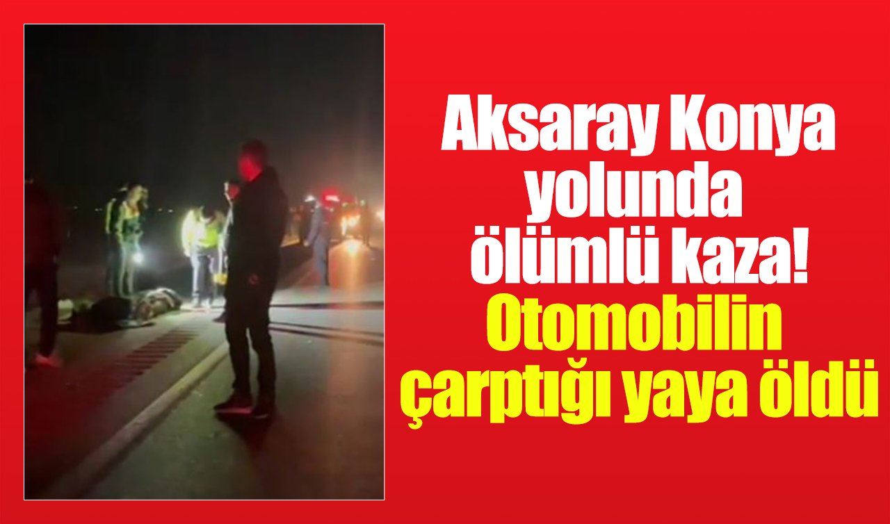 Aksaray Konya yolunda ölümlü kaza! Otomobilin çarptığı yaya öldü