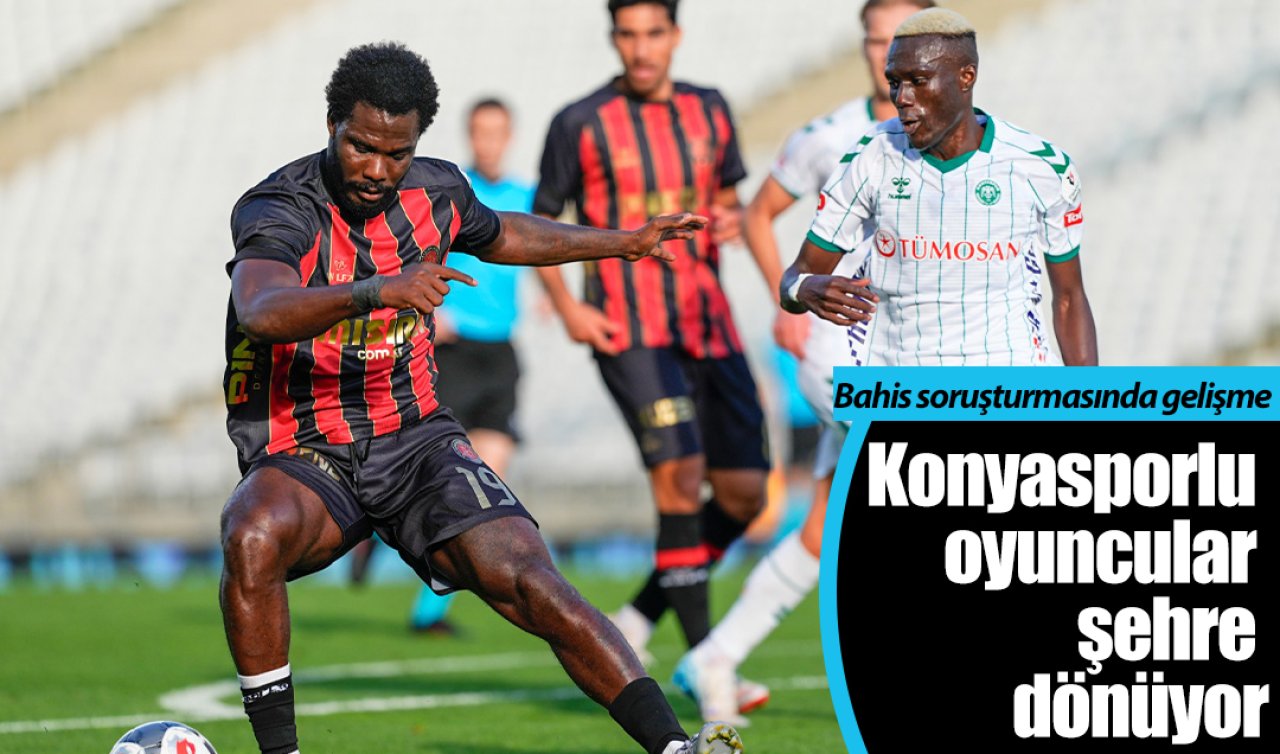 Bahis soruşturmasında gelişme: Konyasporlu oyuncular şehre dönüyor