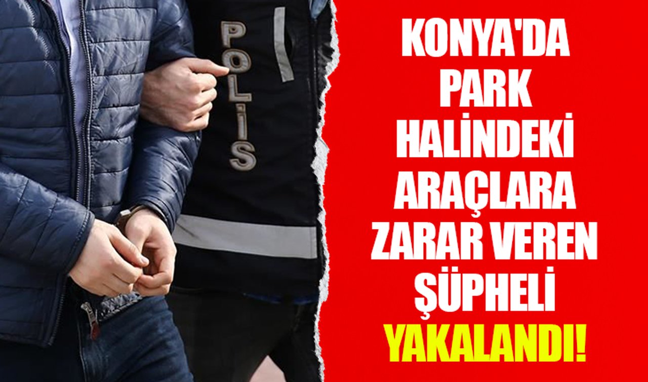 Konya’da park halindeki araçlara zarar veren şüpheli yakalandı!
