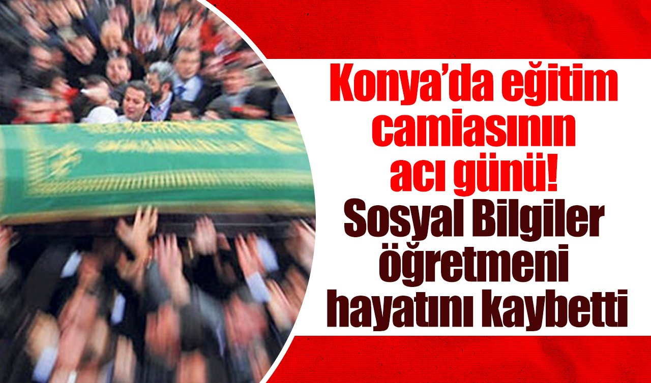 Konya’da eğitim camiasının acı günü! Sosyal Bilgiler öğretmeni hayatını kaybetti