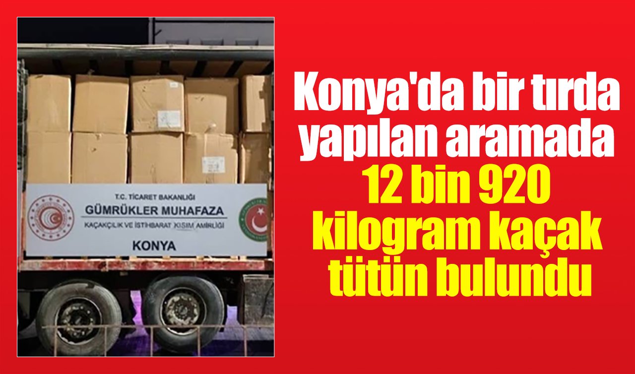 Konya’da bir tırda yapılan aramada 12 bin 920 kilogram kaçak tütün bulundu
