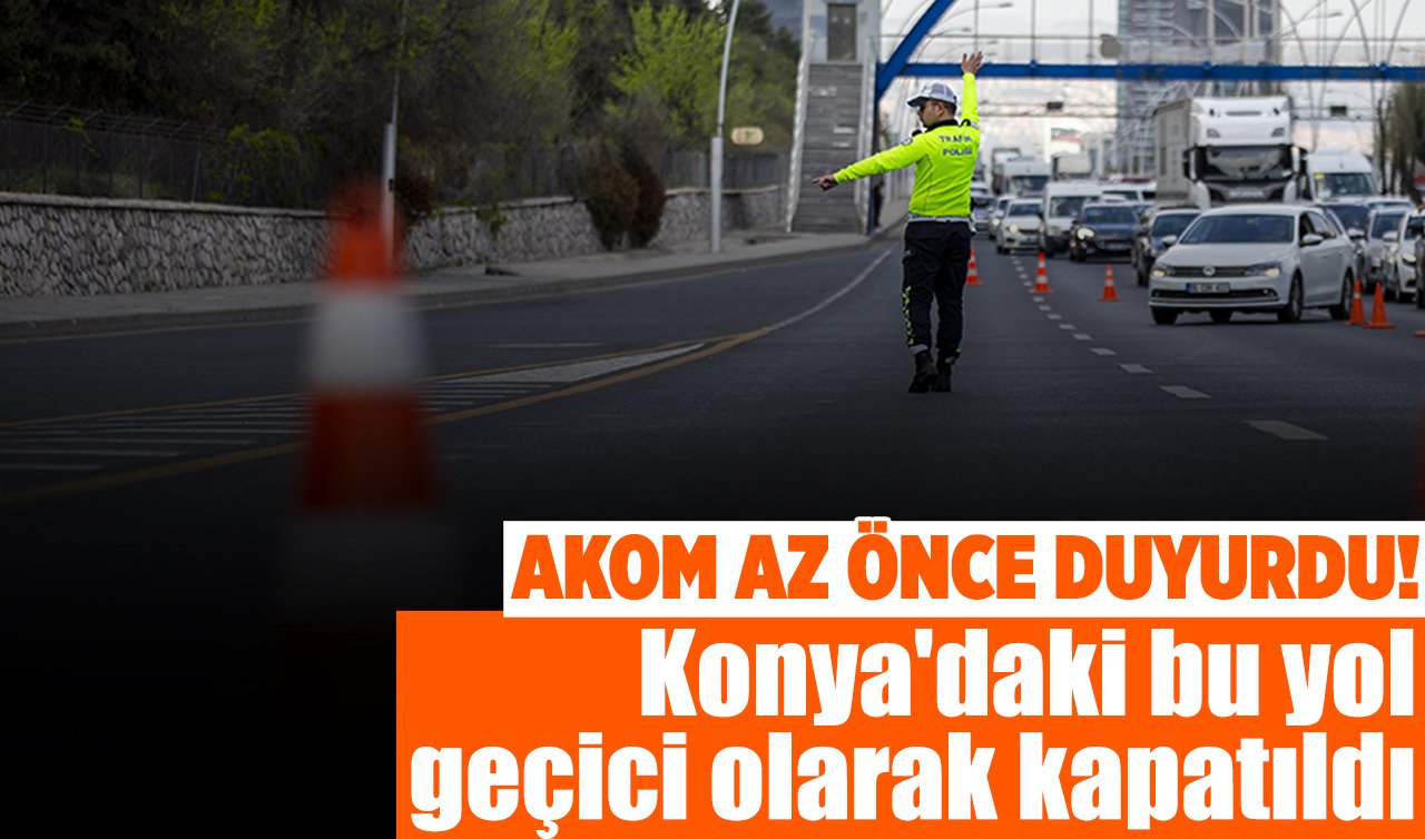 AKOM AZ ÖNCE DUYURDU! Konya’daki bu yol geçici olarak trafiğe kapatıldı