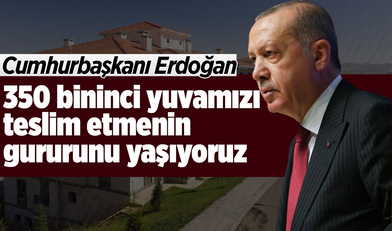 Erdoğan: 350 bininci yuvamızı teslim etmenin gururunu yaşıyoruz