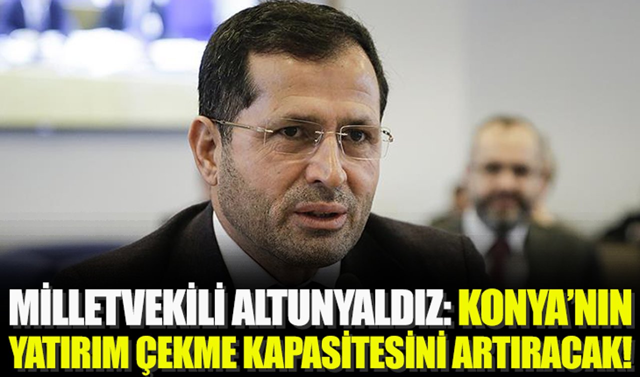 Milletvekili Altunyaldız: Konya’nın yatırım çekme kapasitesini artıracak!