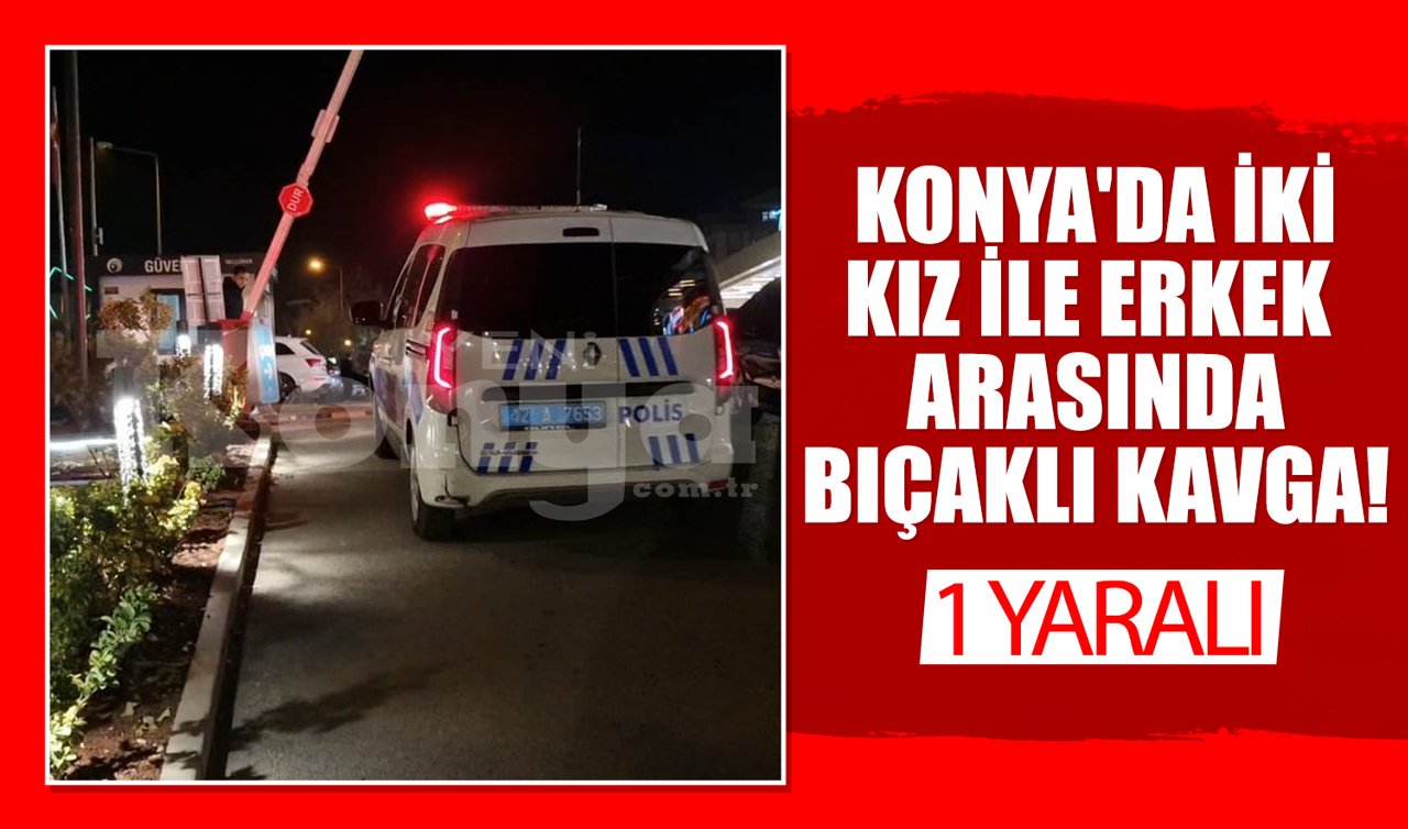 Konya’da iki kız ile erkek arasında bıçaklı kavga: 1 yaralı