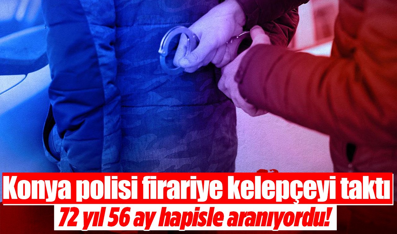 72 yıl 56 ay hapisle aranıyordu! Konya polisi firariye kelepçeyi taktı