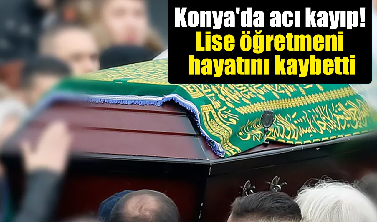 Konya’da acı kayıp! Lise öğretmeni hayatını kaybetti