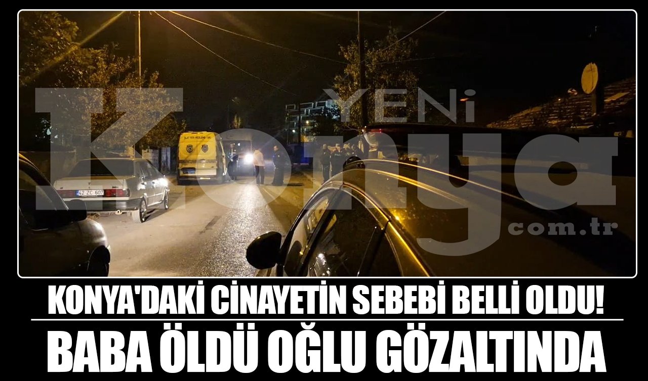  Konya’daki cinayetin sebebi belli oldu! Baba öldü oğlu gözaltında