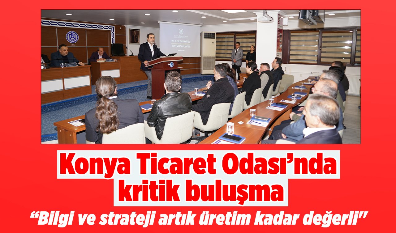 Konya Ticaret Odası’nda kritik buluşma: “Bilgi ve strateji artık üretim kadar değerli’’