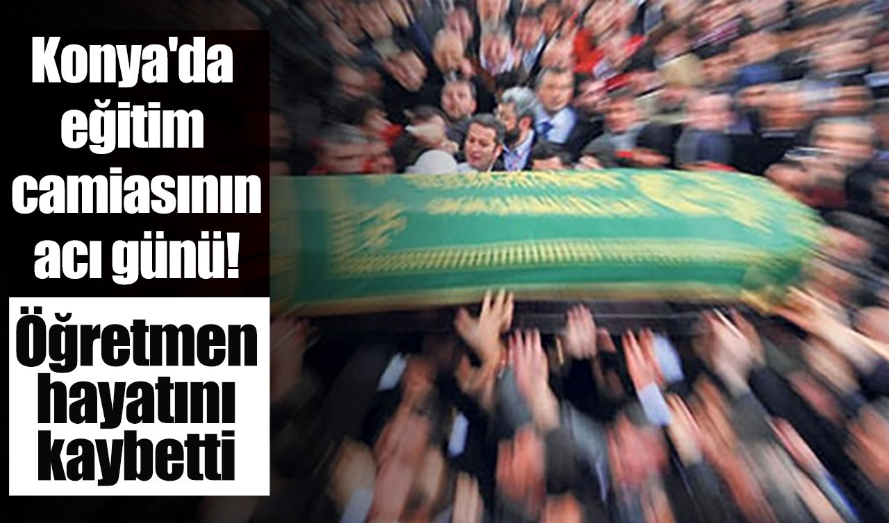 Konya’da eğitim camiasının acı günü! Öğretmen hayatını kaybetti 