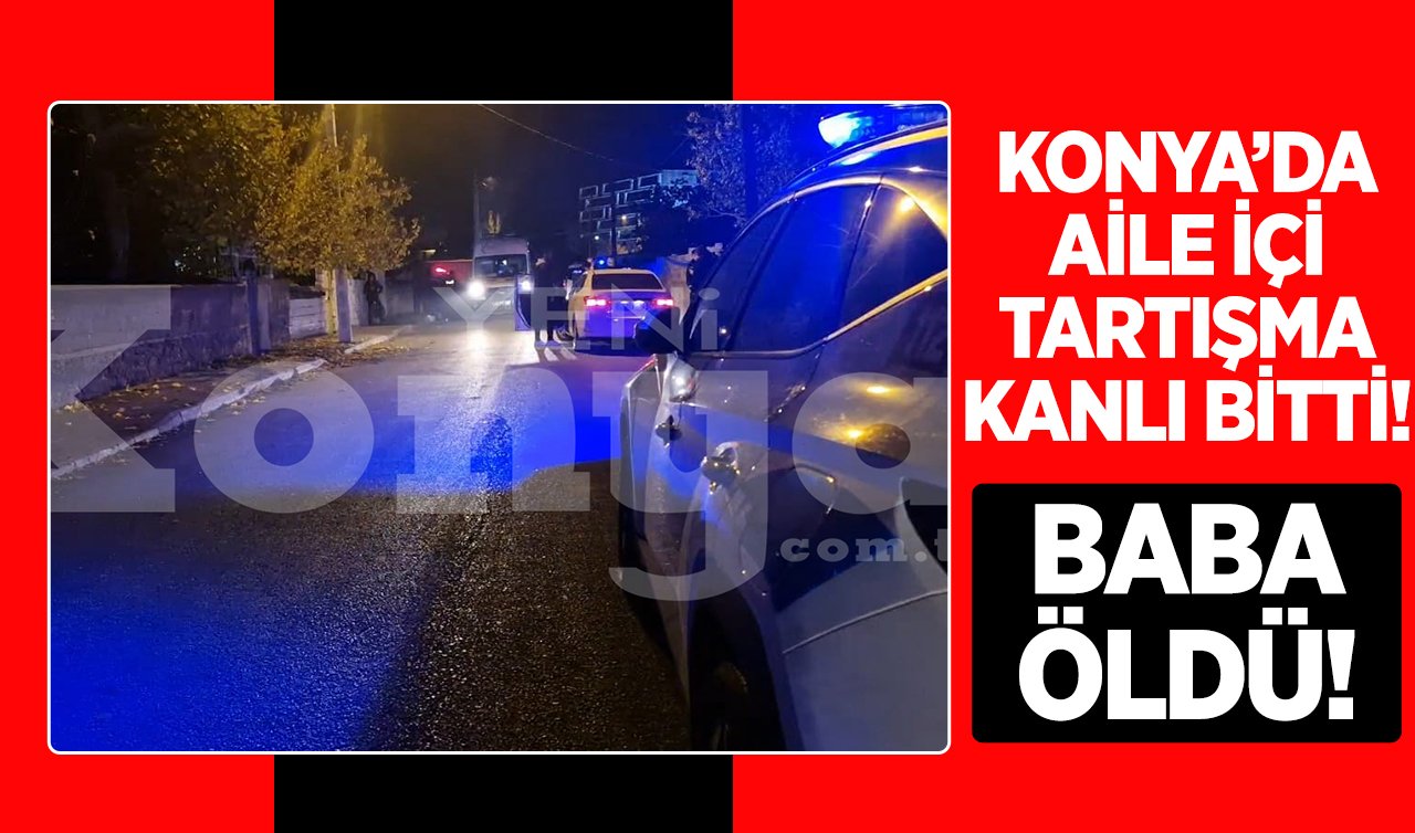 Konya’da aile içi tartışma kanlı bitti! Baba öldü
