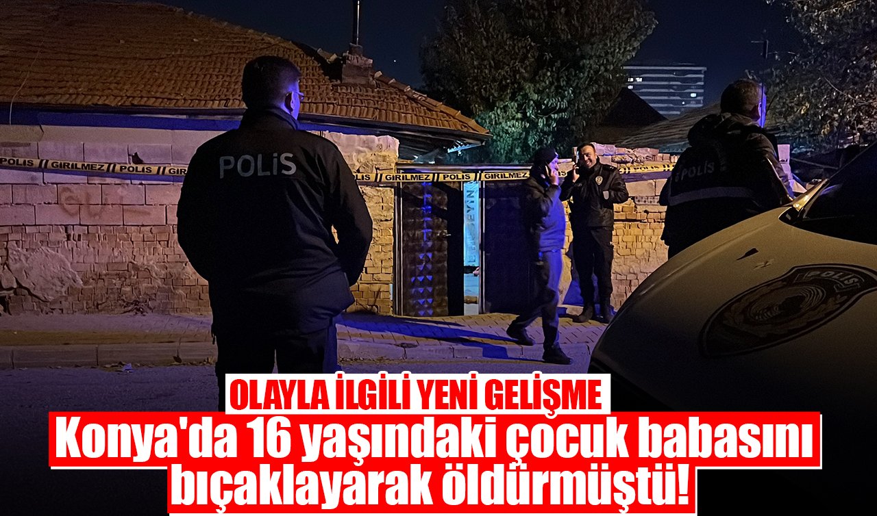 Konya’da 16 yaşındaki çocuk babasını bıçaklayarak öldürmüştü! OLAYLA İLGİLİ YENİ GELİŞME